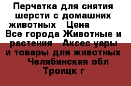 Перчатка для снятия шерсти с домашних животных › Цена ­ 100 - Все города Животные и растения » Аксесcуары и товары для животных   . Челябинская обл.,Троицк г.